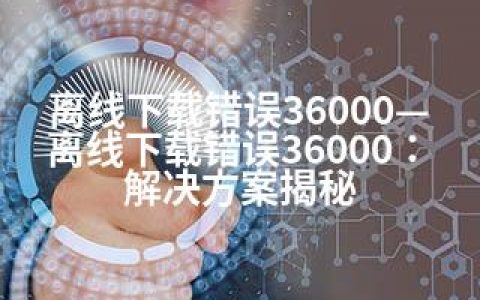 离线下载错误36000—离线下载错误36000：解决方案揭秘