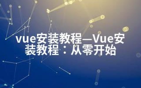 vue安装教程—Vue安装教程：从零开始