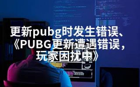 更新pubg时发生错误、《PUBG更新遭遇错误，玩家困扰中》