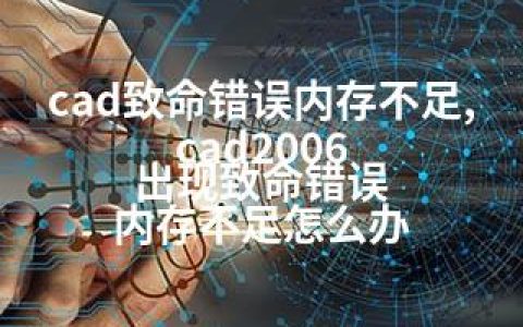 cad致命错误内存不足,cad2006 出现致命错误 内存不足怎么办