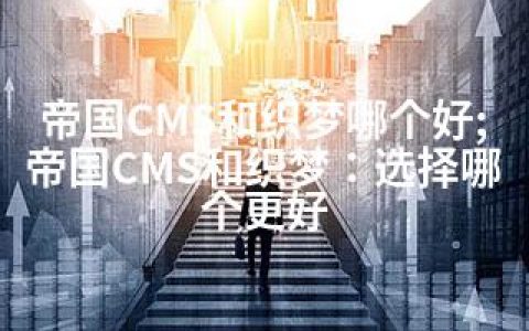 帝国CMS和织梦哪个好;帝国CMS和织梦：选择哪个更好