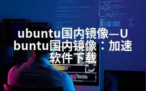 ubuntu国内镜像—Ubuntu国内镜像：加速软件下载