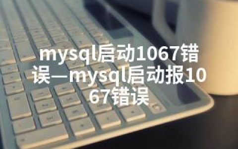 mysql启动1067错误—mysql启动报1067错误