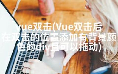 vue双击(Vue双击后在双击的位置添加有背景颜色的div且可以拖动)