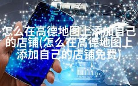 怎么在高德地图上添加自己的店铺(怎么在高德地图上添加自己的店铺免费)