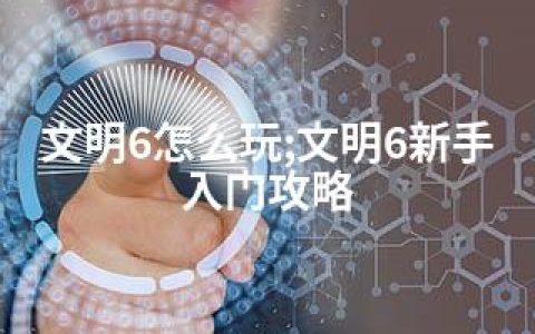 文明6怎么玩;文明6新手入门攻略