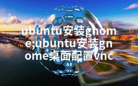 ubuntu安装gnome;ubuntu安装gnome桌面配置vnc