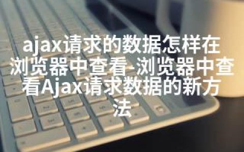 ajax请求的数据怎样在浏览器中查看-浏览器中查看Ajax请求数据的新方法