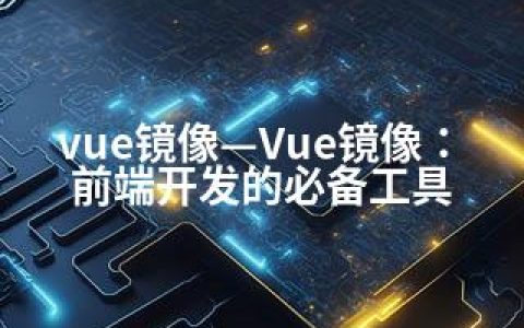 vue镜像—Vue镜像：前端开发的必备工具