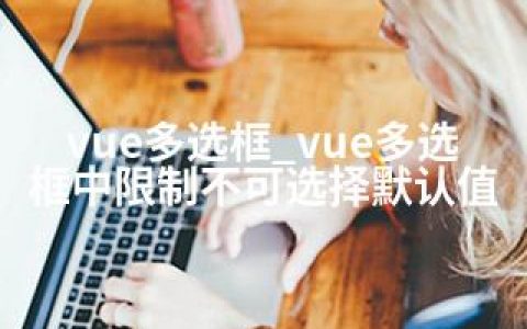 vue多选框_vue多选框中限制不可选择默认值