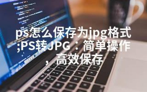 ps怎么保存为jpg格式;PS转JPG：简单操作，高效保存