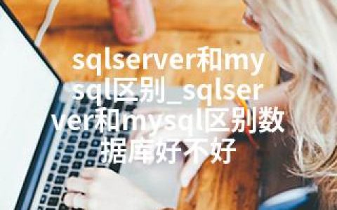 sqlserver和mysql区别_sqlserver和mysql区别数据库好不好