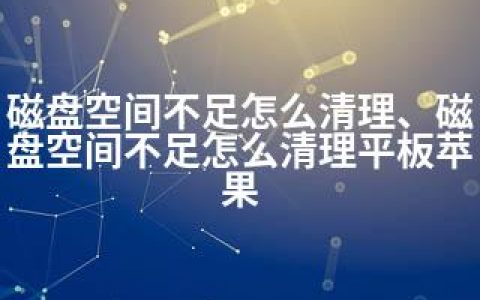 磁盘空间不足怎么清理、磁盘空间不足怎么清理平板苹果