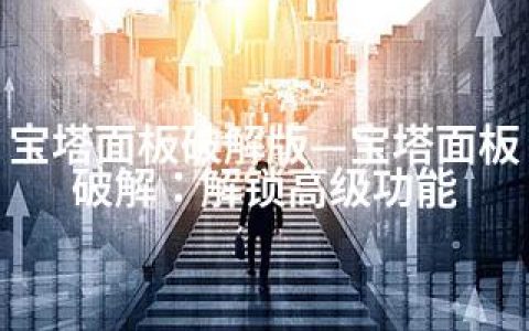 宝塔面板破解版—宝塔面板破解：解锁高级功能