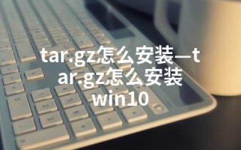 tar.gz怎么安装—tar.gz怎么安装 win10