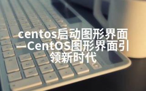 centos启动图形界面—CentOS图形界面引领新时代