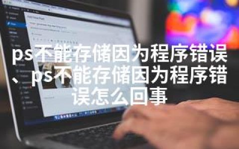 ps不能存储因为程序错误、ps不能存储因为程序错误怎么回事