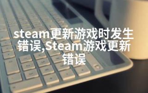 steam更新游戏时发生错误,Steam游戏更新错误