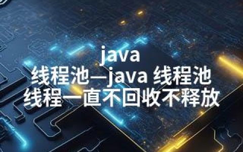 java 线程池—java 线程池 线程一直不回收不释放