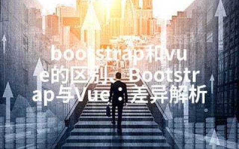 bootstrap和vue的区别、Bootstrap与Vue：差异解析