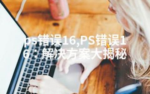 ps错误16,PS错误16：解决方案大揭秘