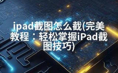 ipad截图怎么截(完美教程：轻松掌握iPad截图技巧)