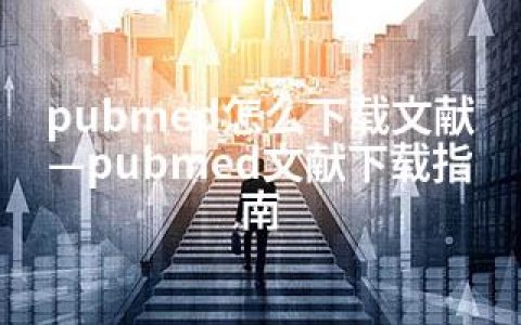 pubmed怎么下载文献—pubmed文献下载指南