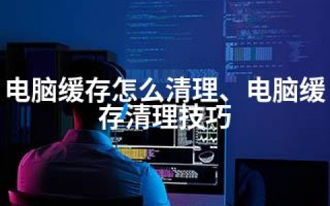 电脑缓存怎么清理、电脑缓存清理技巧