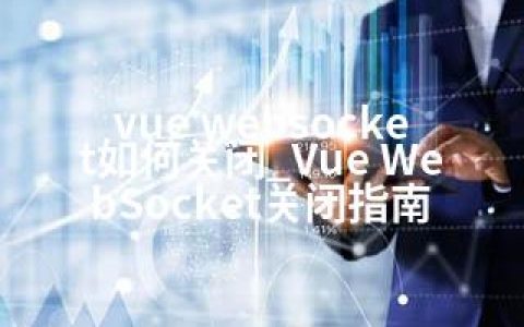 vue websocket如何关闭_Vue WebSocket关闭指南