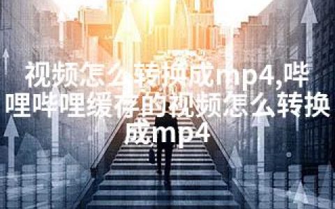 视频怎么转换成mp4,哔哩哔哩缓存的视频怎么转换成mp4