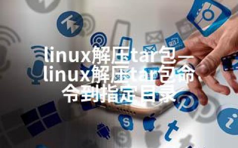 linux解压tar包—linux解压tar包命令到指定目录