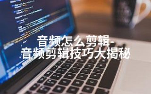 音频怎么剪辑-音频剪辑技巧大揭秘