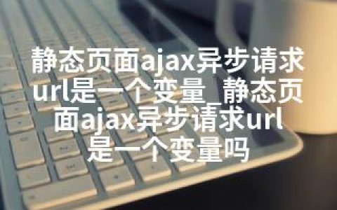 静态页面ajax异步请求url是一个变量_静态页面ajax异步请求url是一个变量吗