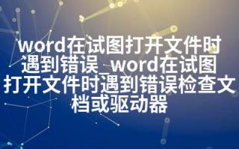 word在试图打开文件时遇到错误_word在试图打开文件时遇到错误检查文档或驱动器