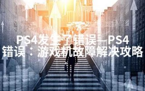 PS4发生了错误—PS4错误：游戏机故障解决攻略