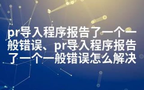 pr导入程序报告了一个一般错误、pr导入程序报告了一个一般错误怎么解决