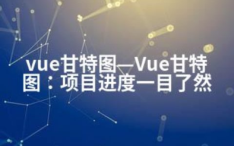 vue甘特图—Vue甘特图：项目进度一目了然