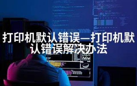 打印机默认错误—打印机默认错误解决办法