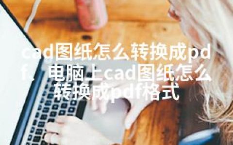 cad图纸怎么转换成pdf、电脑上cad图纸怎么转换成pdf格式