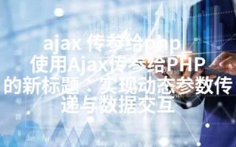 ajax 传参给php_使用Ajax传参给PHP的新标题：实现动态参数传递与数据交互