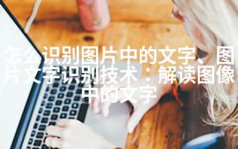 怎么识别图片中的文字、图片文字识别技术：解读图像中的文字