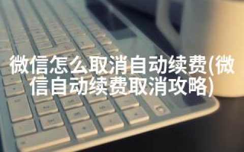 微信怎么取消自动续费(微信自动续费取消攻略)