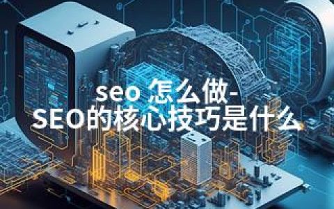 seo 怎么做-SEO的核心技巧是什么