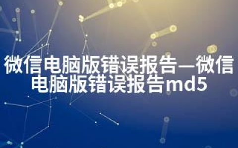 微信电脑版错误报告—微信电脑版错误报告md5