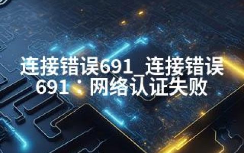 连接错误691_连接错误691：网络认证失败