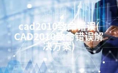 cad2010致命错误(CAD2010致命错误解决方案)