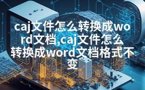 caj文件怎么转换成word文档,caj文件怎么转换成word文档格式不变