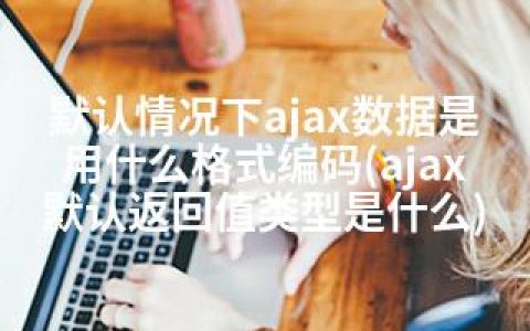 默认情况下ajax数据是用什么格式编码(ajax默认返回值类型是什么)