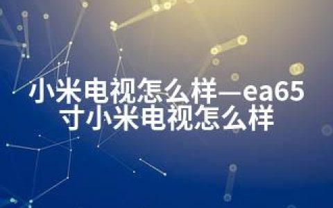 小米电视怎么样—ea65寸小米电视怎么样