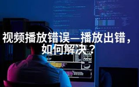 视频播放错误—播放出错，如何解决？